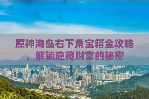 原神海岛右下角宝箱全攻略，解锁隐藏财富的秘密