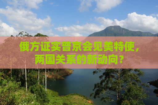 俄方证实普京会见美特使，两国关系的新动向？