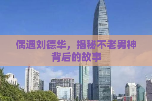 偶遇刘德华，揭秘不老男神背后的故事