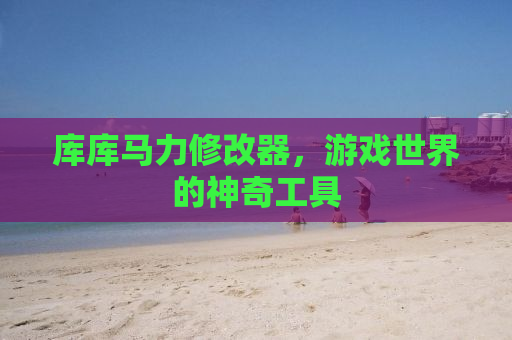 库库马力修改器，游戏世界的神奇工具